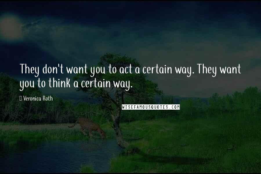 Veronica Roth quotes: They don't want you to act a certain way. They want you to think a certain way.