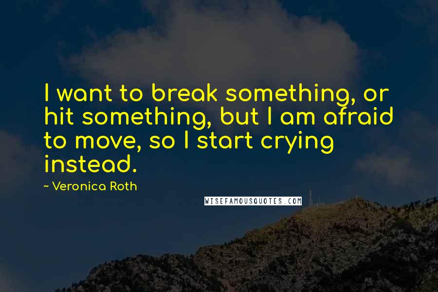 Veronica Roth quotes: I want to break something, or hit something, but I am afraid to move, so I start crying instead.