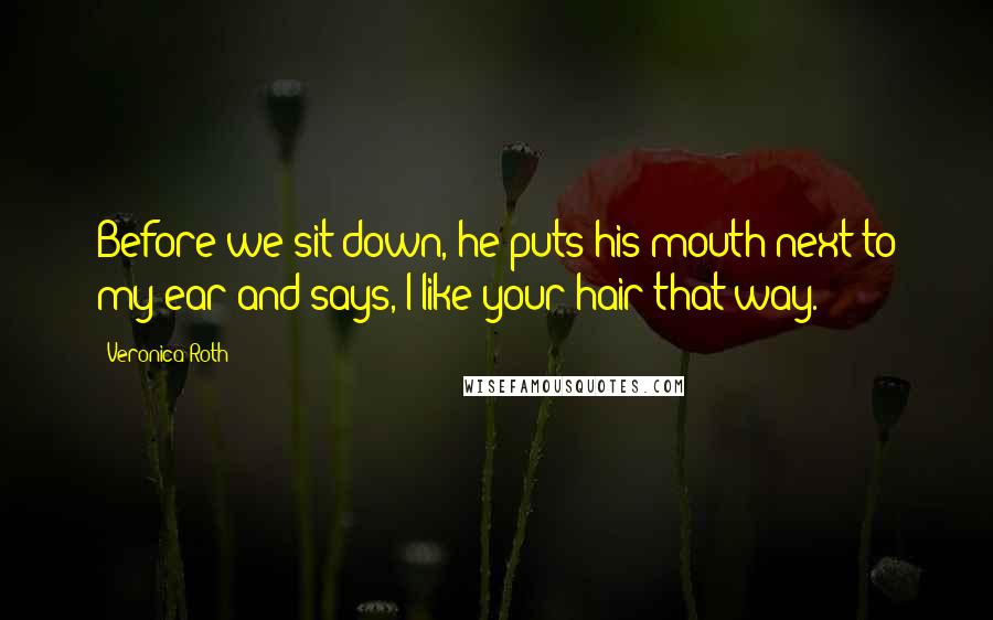 Veronica Roth quotes: Before we sit down, he puts his mouth next to my ear and says, I like your hair that way.