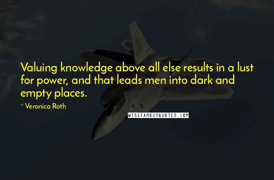 Veronica Roth quotes: Valuing knowledge above all else results in a lust for power, and that leads men into dark and empty places.