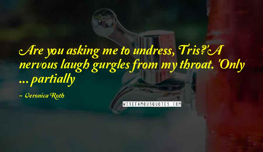 Veronica Roth quotes: Are you asking me to undress, Tris?'A nervous laugh gurgles from my throat. 'Only ... partially