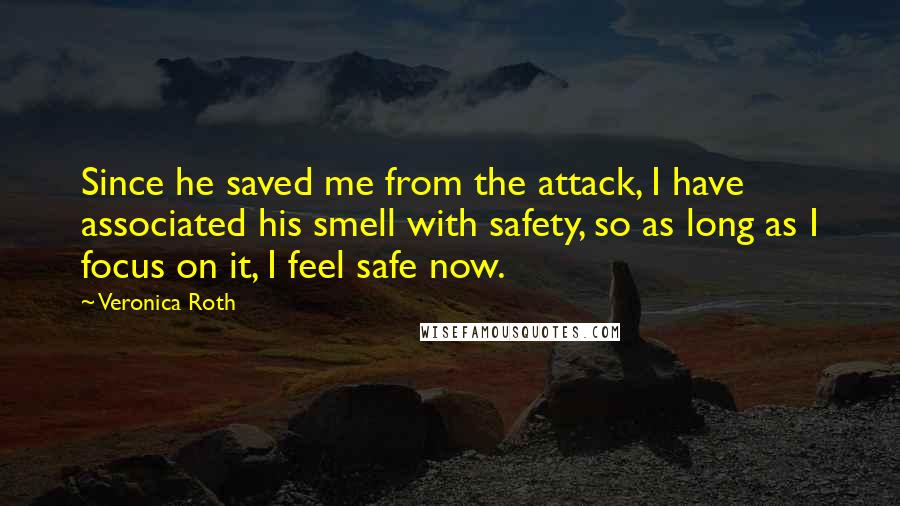 Veronica Roth quotes: Since he saved me from the attack, I have associated his smell with safety, so as long as I focus on it, I feel safe now.