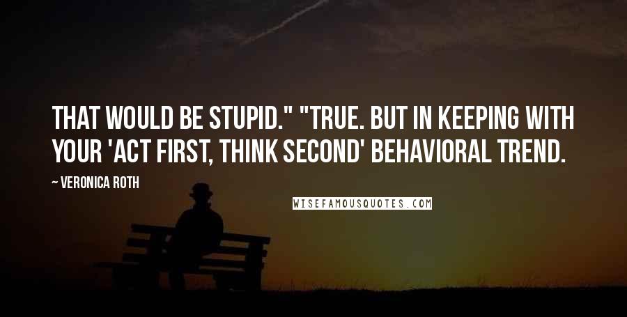 Veronica Roth quotes: That would be stupid." "True. But in keeping with your 'act first, think second' behavioral trend.