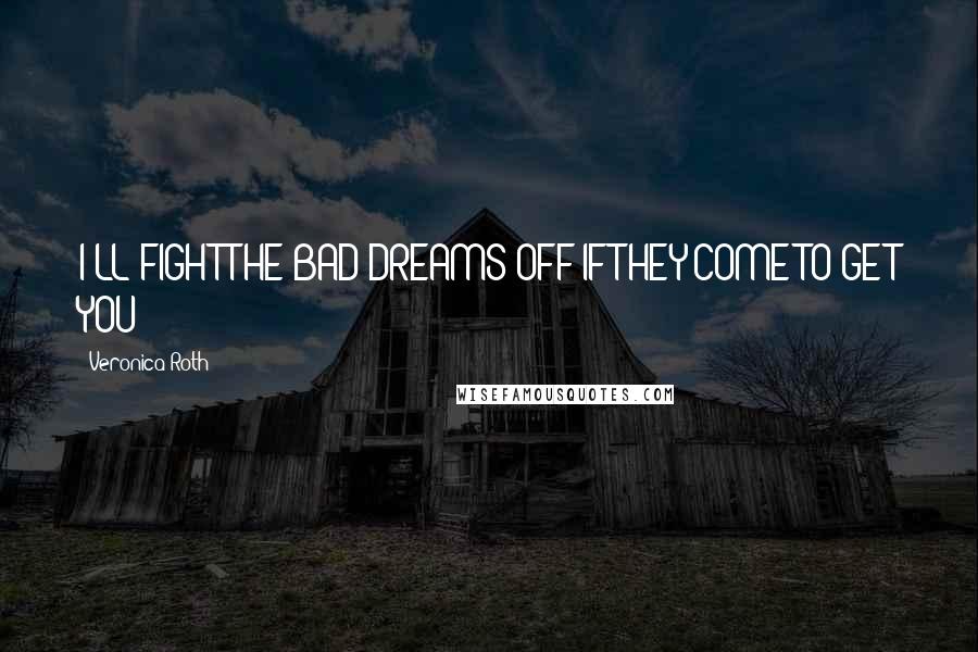 Veronica Roth quotes: I'LL FIGHT THE BAD DREAMS OFF IF THEY COME TO GET YOU