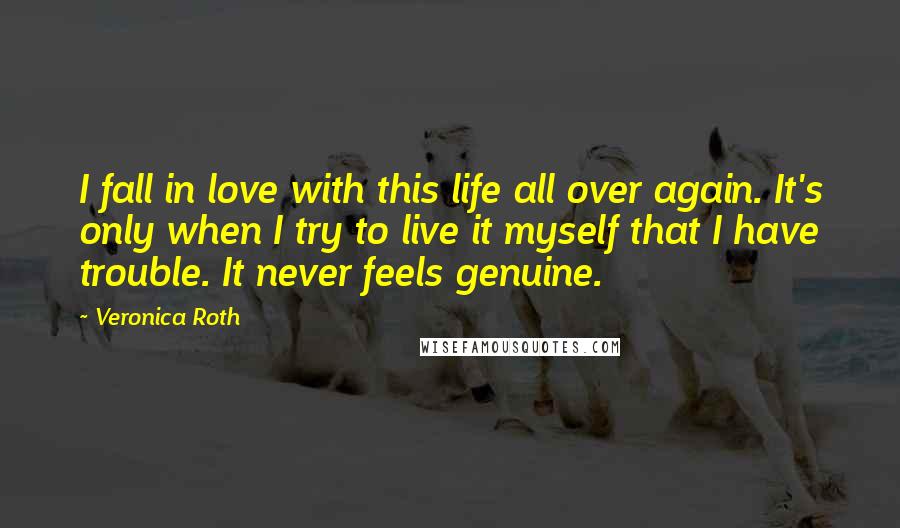 Veronica Roth quotes: I fall in love with this life all over again. It's only when I try to live it myself that I have trouble. It never feels genuine.