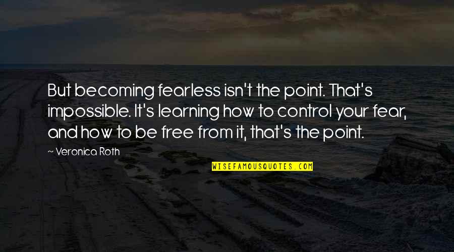 Veronica Roth Quotes By Veronica Roth: But becoming fearless isn't the point. That's impossible. Veronica Roth Quotes By Veronica Roth: But becoming fearless isn't the point. That's impossible.