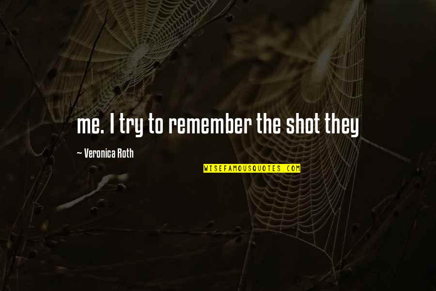 Veronica Roth Quotes By Veronica Roth: me. I try to remember the shot they Veronica Roth Quotes By Veronica Roth: me. I try to remember the shot they