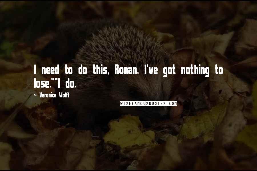 Veronica Wolff quotes: I need to do this, Ronan. I've got nothing to lose.""I do.