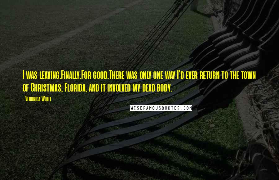 Veronica Wolff quotes: I was leaving.Finally.For good.There was only one way I'd ever return to the town of Christmas, Florida, and it involved my dead body. Veronica Wolff quotes: I was leaving.Finally.For good.There was only one way I'd ever return to the town of Christmas, Florida, and it involved my dead body.