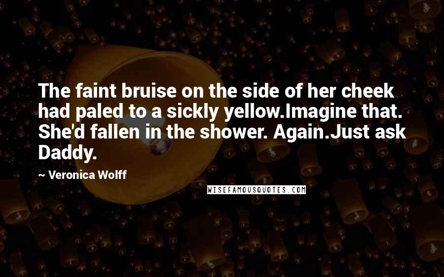 Veronica Wolff quotes: The faint bruise on the side of her cheek had paled to a sickly yellow.Imagine that. She'd fallen in the shower. Again.Just ask Daddy.