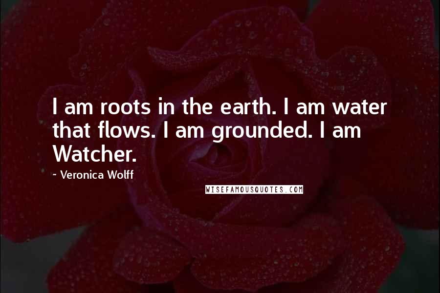 Veronica Wolff quotes: I am roots in the earth. I am water that flows. I am grounded. I am Watcher.