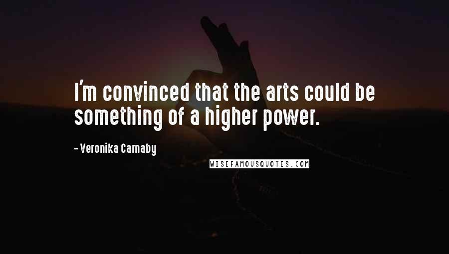 Veronika Carnaby quotes: I'm convinced that the arts could be something of a higher power.