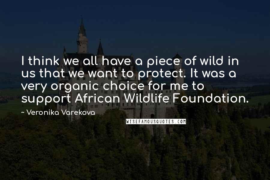 Veronika Varekova quotes: I think we all have a piece of wild in us that we want to protect. It was a very organic choice for me to support African Wildlife Foundation.