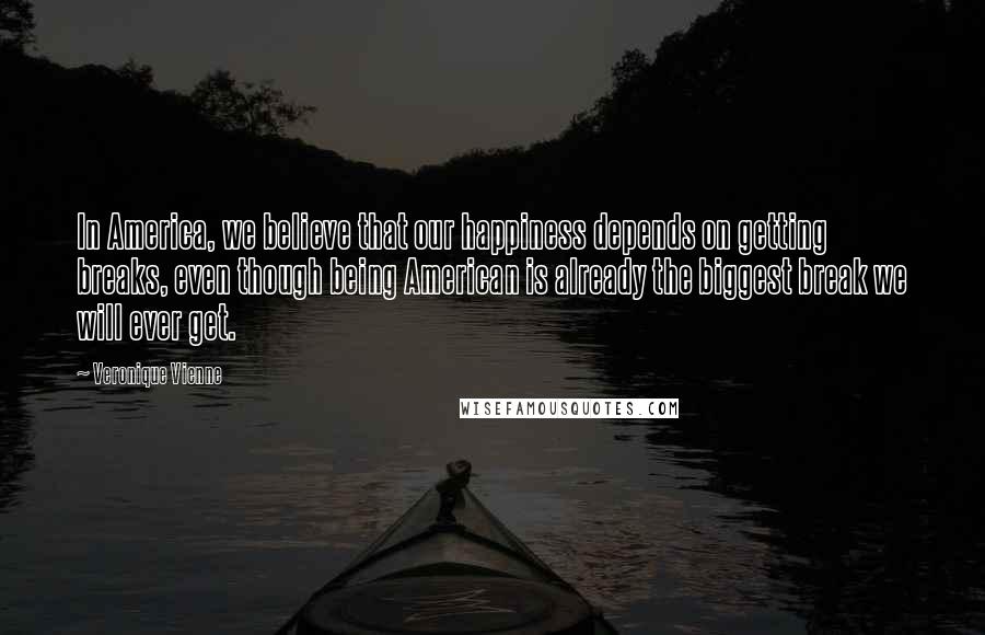 Veronique Vienne quotes: In America, we believe that our happiness depends on getting breaks, even though being American is already the biggest break we will ever get.