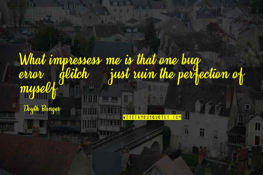 Verree Parks Quotes By Deyth Banger: What impressess me is that one bug... error... Verree Parks Quotes By Deyth Banger: What impressess me is that one bug... error...