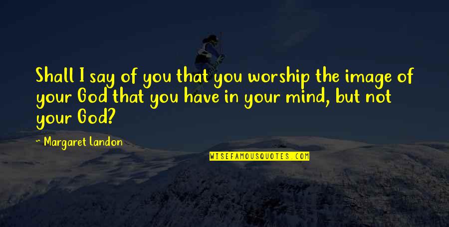 Verrieres Interieures Quotes By Margaret Landon: Shall I say of you that you worship Verrieres Interieures Quotes By Margaret Landon: Shall I say of you that you worship