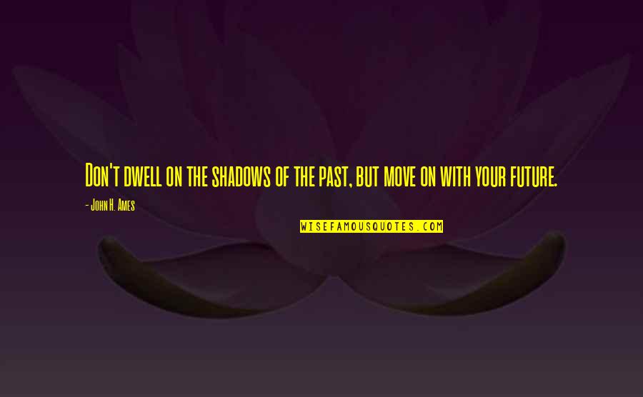 Verrrry Quotes By John H. Ames: Don't dwell on the shadows of the past,