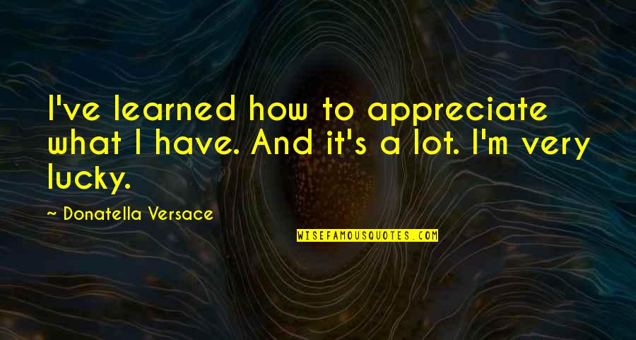 Versace's Quotes By Donatella Versace: I've learned how to appreciate what I have.