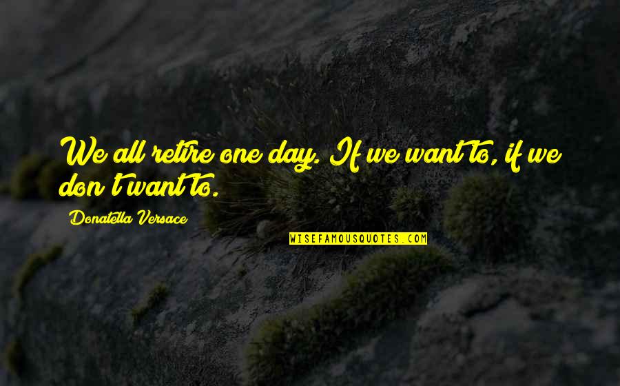 Versace's Quotes By Donatella Versace: We all retire one day. If we want