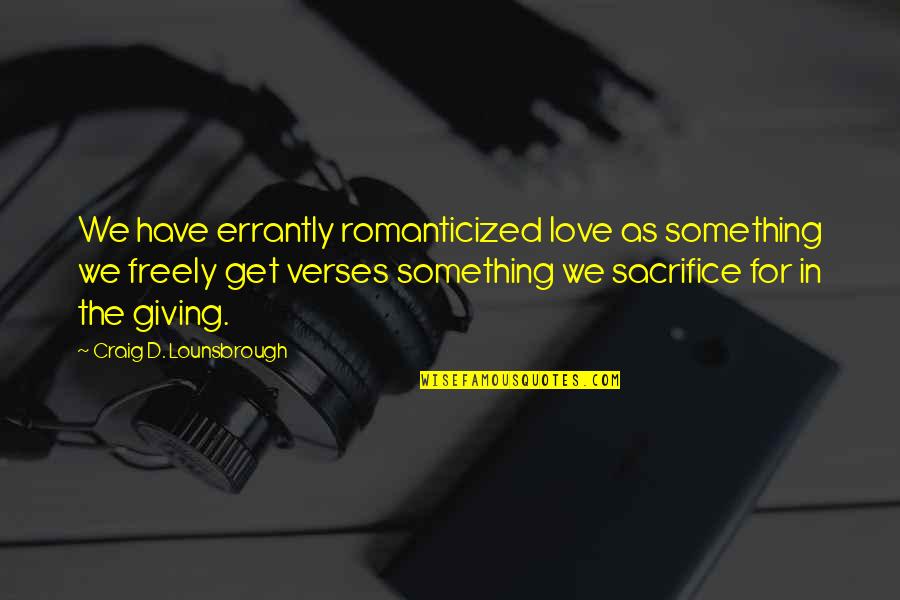 Verses Quotes By Craig D. Lounsbrough: We have errantly romanticized love as something we