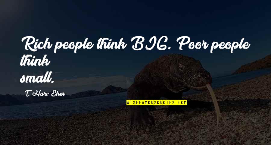 Verstehen Quotes By T. Harv Eker: Rich people think BIG. Poor people think small.