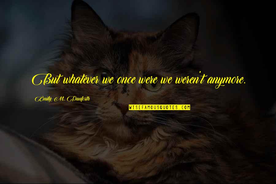 Versteht Quotes By Emily M. Danforth: But whatever we once were we weren't anymore. Versteht Quotes By Emily M. Danforth: But whatever we once were we weren't anymore.