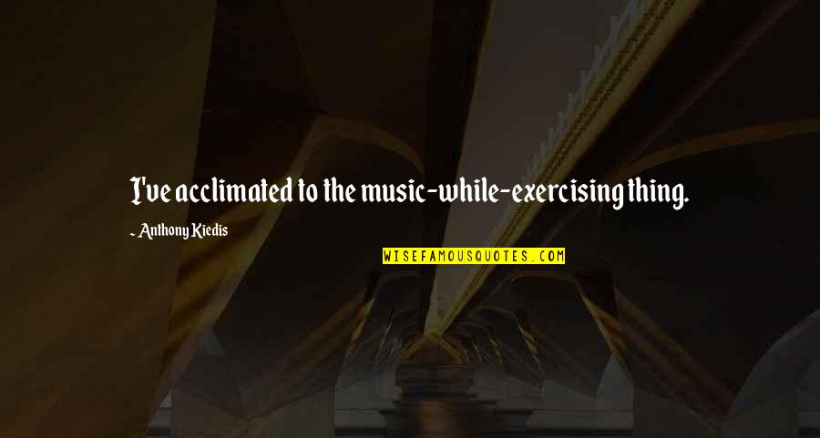 Verstraelen Johan Quotes By Anthony Kiedis: I've acclimated to the music-while-exercising thing. Verstraelen Johan Quotes By Anthony Kiedis: I've acclimated to the music-while-exercising thing.