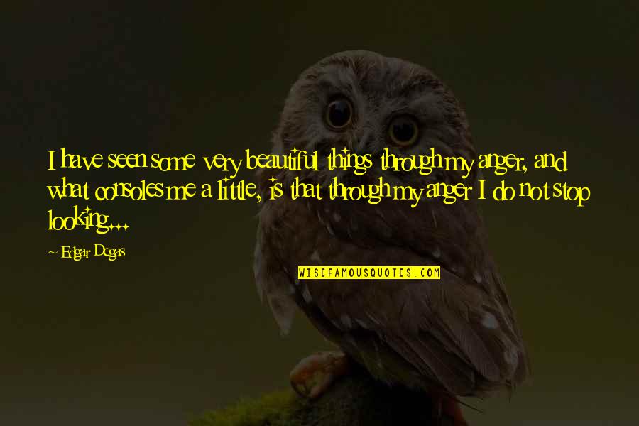 Very Beautiful Quotes By Edgar Degas: I have seen some very beautiful things through Very Beautiful Quotes By Edgar Degas: I have seen some very beautiful things through