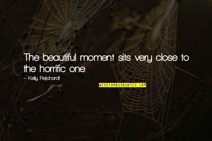 Very Beautiful Quotes By Kelly Reichardt: The beautiful moment sits very close to the Very Beautiful Quotes By Kelly Reichardt: The beautiful moment sits very close to the