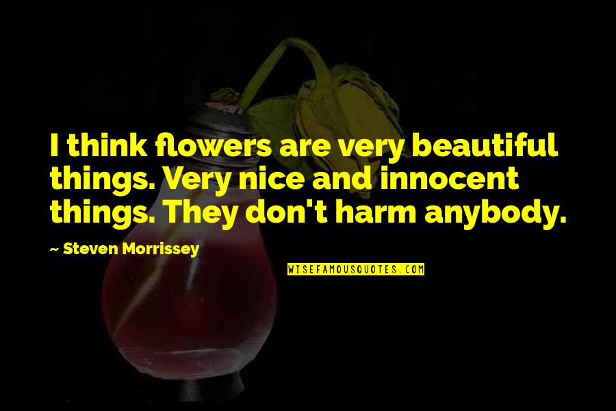 Very Beautiful Quotes By Steven Morrissey: I think flowers are very beautiful things. Very Very Beautiful Quotes By Steven Morrissey: I think flowers are very beautiful things. Very