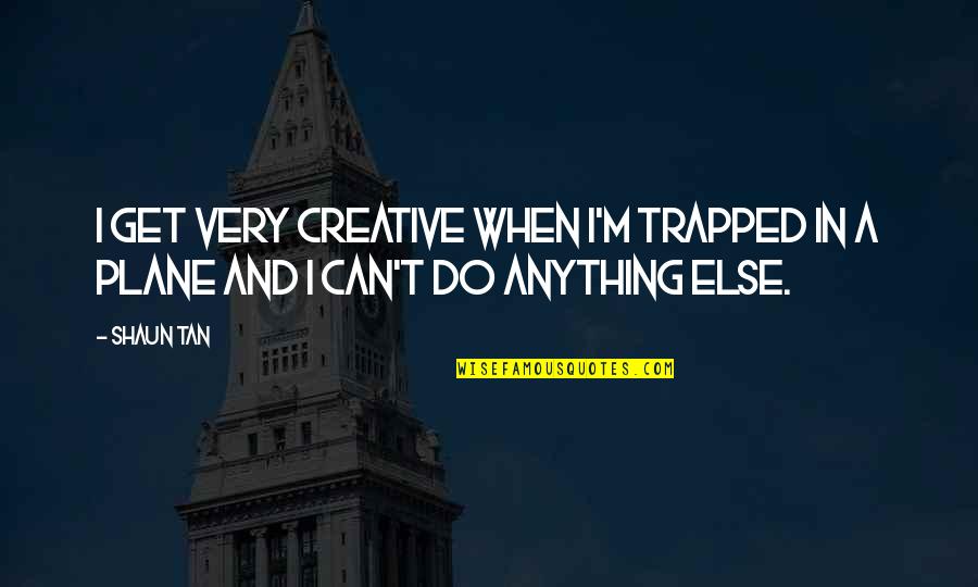 Very Creative Quotes By Shaun Tan: I get very creative when I'm trapped in