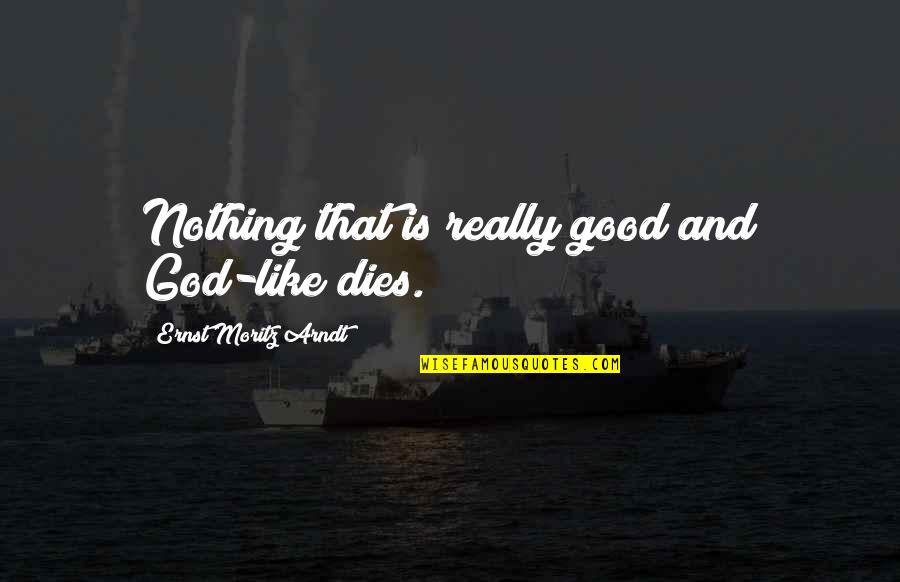 Very Cute And Short Quotes By Ernst Moritz Arndt: Nothing that is really good and God-like dies.