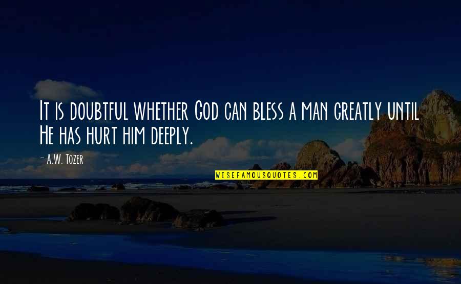 Very Deeply Hurt Quotes By A.W. Tozer: It is doubtful whether God can bless a