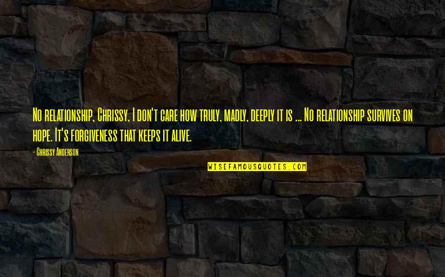 Very Deeply In Love Quotes By Chrissy Anderson: No relationship, Chrissy, I don't care how truly, Very Deeply In Love Quotes By Chrissy Anderson: No relationship, Chrissy, I don't care how truly,
