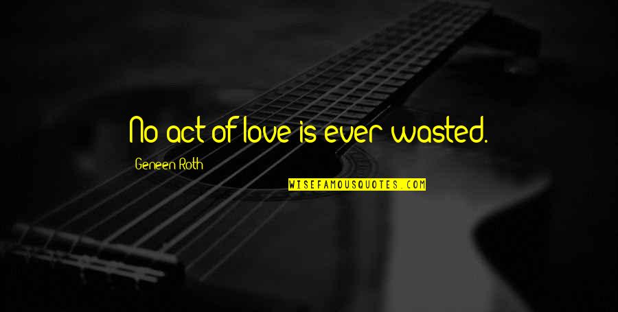 Very Emotional Love Quotes By Geneen Roth: No act of love is ever wasted.