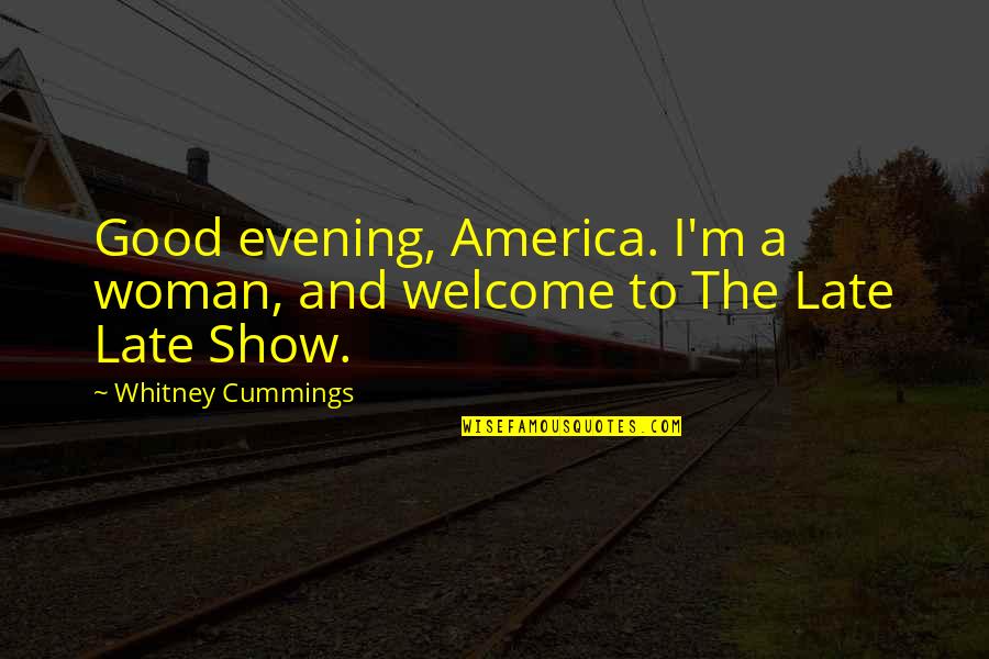 Very Good Evening Quotes By Whitney Cummings: Good evening, America. I'm a woman, and welcome