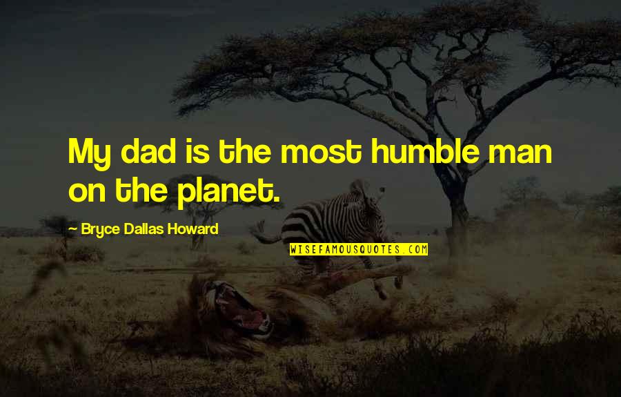 Very Humble Man Quotes By Bryce Dallas Howard: My dad is the most humble man on