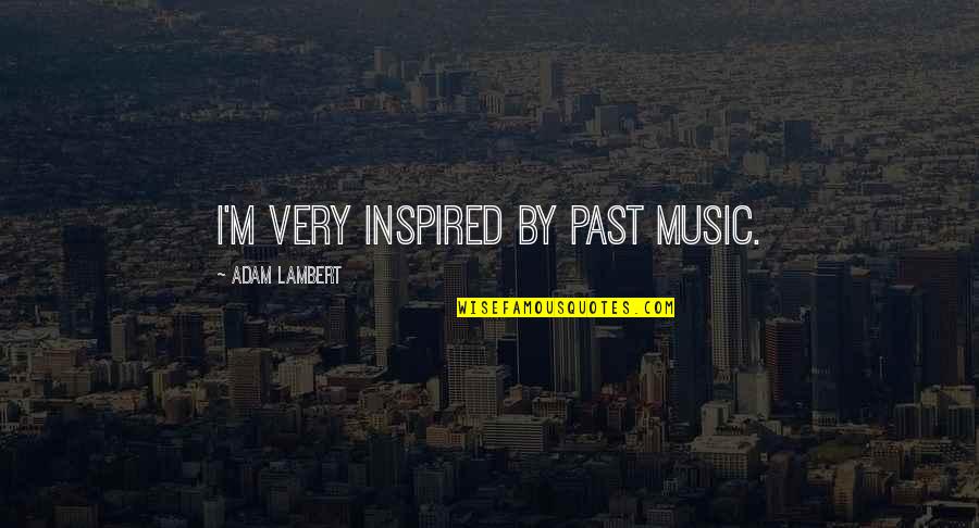 Very Inspired Quotes By Adam Lambert: I'm very inspired by past music. Very Inspired Quotes By Adam Lambert: I'm very inspired by past music.