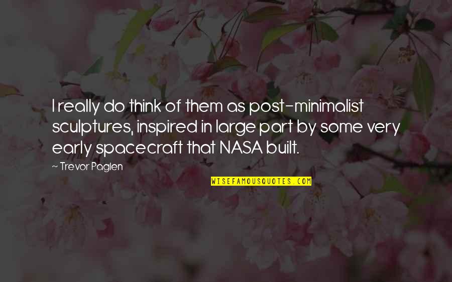 Very Inspired Quotes By Trevor Paglen: I really do think of them as post-minimalist Very Inspired Quotes By Trevor Paglen: I really do think of them as post-minimalist