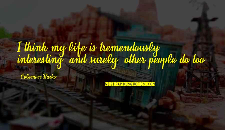 Very Interesting Life Quotes By Coleman Barks: I think my life is tremendously interesting, and