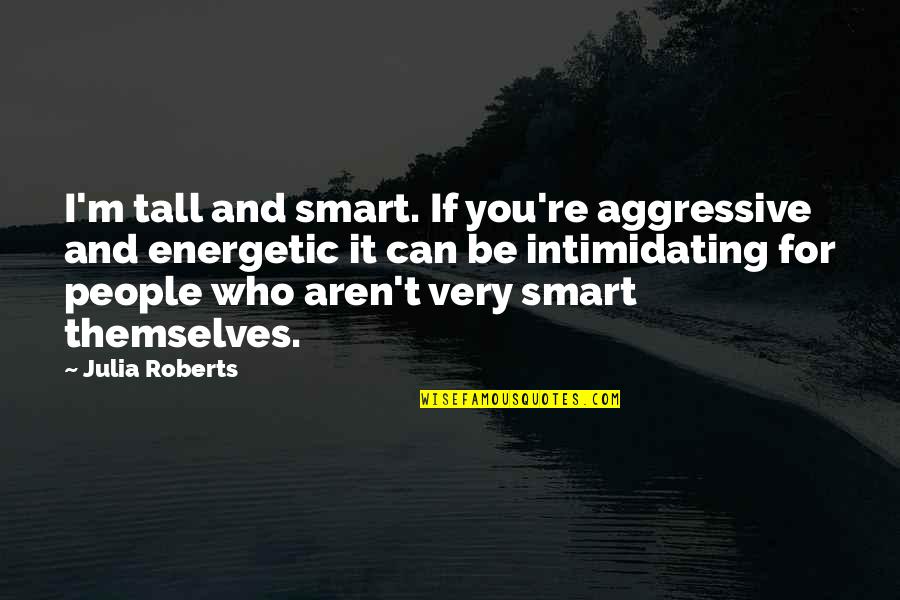 Very Intimidating Quotes By Julia Roberts: I'm tall and smart. If you're aggressive and