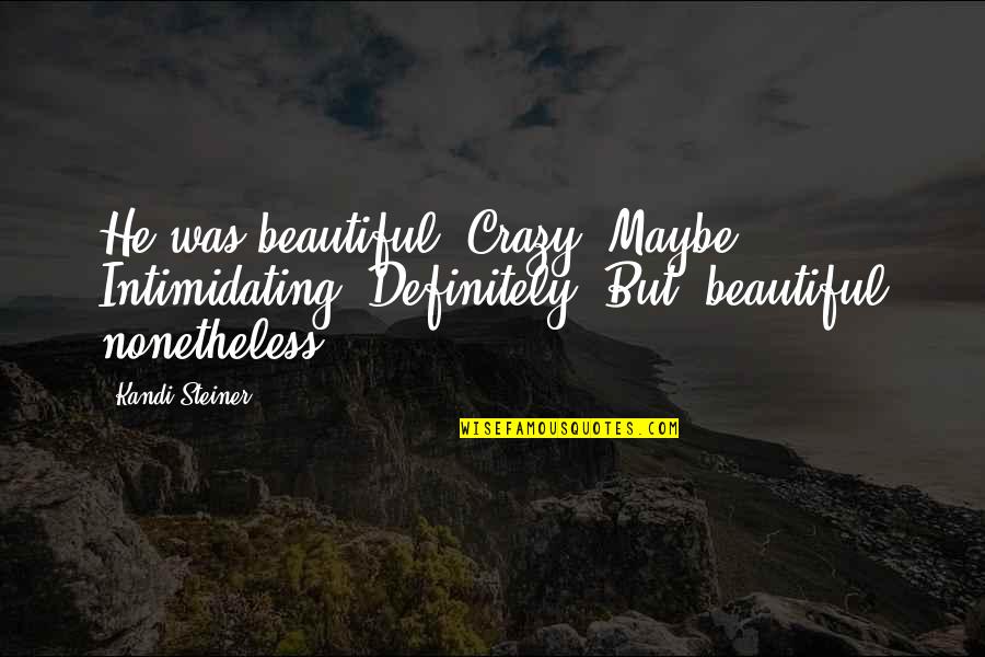 Very Intimidating Quotes By Kandi Steiner: He was beautiful. Crazy? Maybe. Intimidating? Definitely. But, Very Intimidating Quotes By Kandi Steiner: He was beautiful. Crazy? Maybe. Intimidating? Definitely. But,