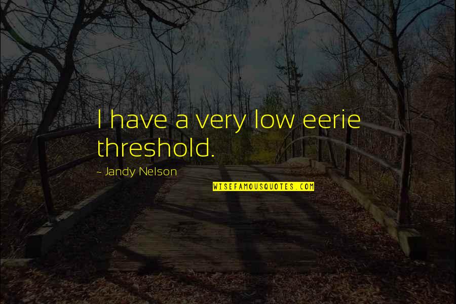 Very Low Quotes By Jandy Nelson: I have a very low eerie threshold. Very Low Quotes By Jandy Nelson: I have a very low eerie threshold.