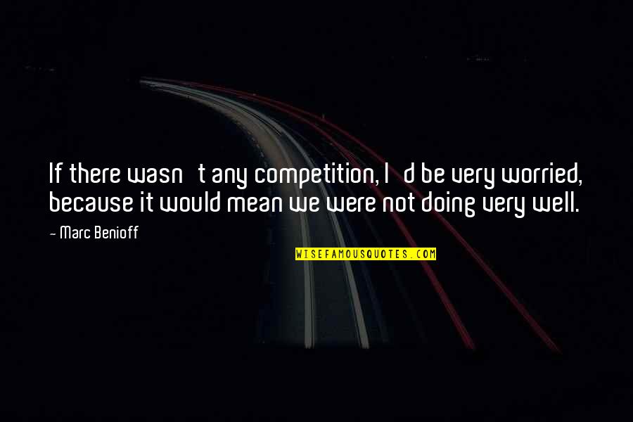 Very Mean Quotes By Marc Benioff: If there wasn't any competition, I'd be very