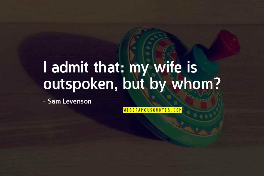 Very Outspoken Quotes By Sam Levenson: I admit that: my wife is outspoken, but