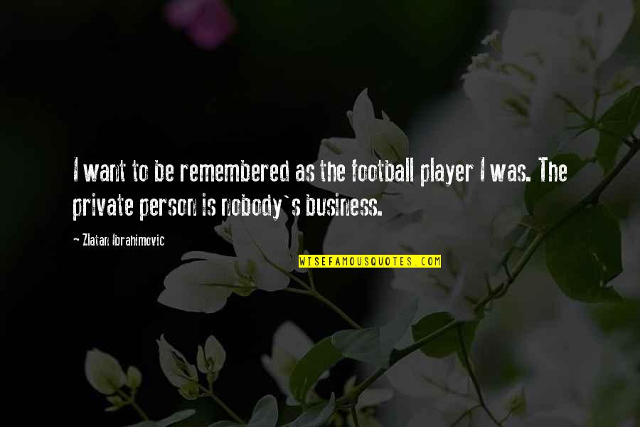 Very Private Person Quotes By Zlatan Ibrahimovic: I want to be remembered as the football
