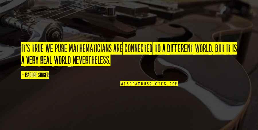 Very Real Quotes By Isadore Singer: It's true we pure mathematicians are connected to