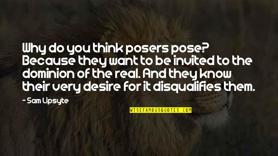 Very Real Quotes By Sam Lipsyte: Why do you think posers pose? Because they Very Real Quotes By Sam Lipsyte: Why do you think posers pose? Because they
