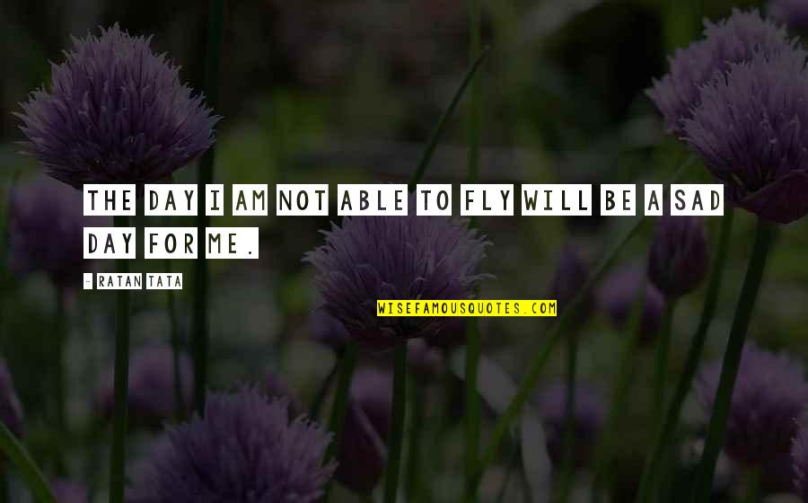 Very Sad Day Quotes By Ratan Tata: The day I am not able to fly