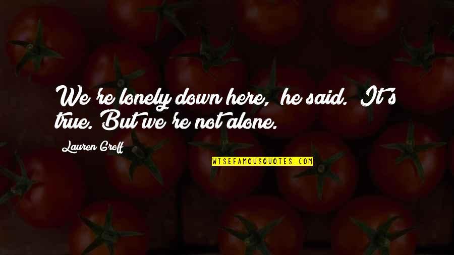 Very Sad Love Quotes By Lauren Groff: We're lonely down here," he said. "It's true.